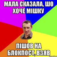 Мала сказала, шо хоче мішку пішов на блокпост, взяв