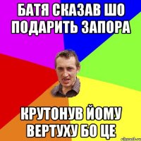 батя сказав шо подарить запора крутонув йому вертуху бо це