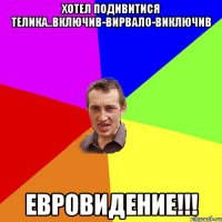 хотел подивитися телика..включив-вирвало-виключив ЕВРОВИДЕНИЕ!!!