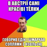 в Австрії самі красіві тёлки говорив Едік і шмаркав соплями з ковльою