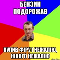 бензин подорожав купив фіру і нежалію, нікого нежалію