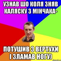 узнав шо коля зняв каляску з мінчака- потушив з вертухи і зламав ногу)