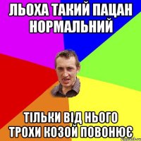 льоха такий пацан нормальний тільки від нього трохи козой повонює