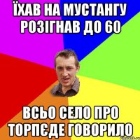 їхав на мустангу розігнав до 60 всьо село про торпєде говорило