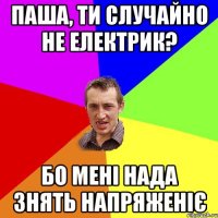 Паша, ти случайно не електрик? Бо мені нада знять напряженіє