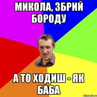 МИКОЛА, ЗБРИЙ БОРОДУ А ТО ХОДИШ - ЯК БАБА