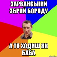 ЗАРВАНСЬКИЙ ЗБРИЙ БОРОДУ А ТО ХОДИШ ЯК БАБА