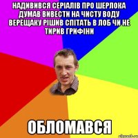 НАДИВИВСЯ СЕРІАЛІВ ПРО ШЕРЛОКА ДУМАВ ВИВЕСТИ НА ЧИСТУ ВОДУ ВЕРЕЩАКУ РІШИВ СПІТАТЬ В ЛОБ ЧИ НЕ ТИРИВ ГРИФІНИ ОБЛОМАВСЯ