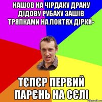 НАШОВ НА ЧІРДАКУ ДРАНУ ДІДОВУ РУБАХУ ЗАШІВ ТРЯПКАМИ НА ЛОКТЯХ ДІРКИ- ТЄПЄР ПЕРВИЙ ПАРЄНЬ НА СЄЛІ