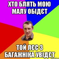 Хто блять мою малу обідєт ТОЙ ЛЄС З БАГАЖНІКА УВІДЄТ