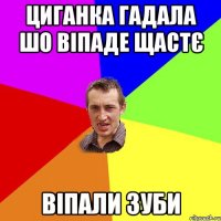 Циганка гадала шо віпаде щастє віпали зуби