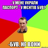 - у мене украли паспорт - у мєнтів був? -був, не вони