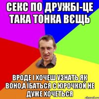 СЕКС ПО ДРУЖБІ-ЦЕ ТАКА ТОНКА ВЄЩЬ ВРОДЕ І ХОЧЕШ УЗНАТЬ ЯК ВОНО,А ЇБАТЬСЯ С ЮРОЧКОЙ НЕ ДУЖЕ ХОЧЕТЬСЯ