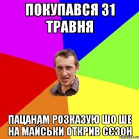 покупався 31 травня пацанам розказую шо ше на майськи открив сєзон