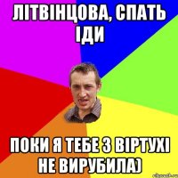 Літвінцова, спать іди поки я тебе з віртухі не вирубила)