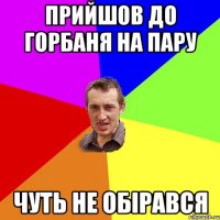 Прийшов до Горбаня на пару Чуть не обірався