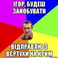 ігор, будеш зайобувати відправлю з вєртухи на крим