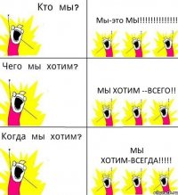 Мы-это МЫ!!!!!!!!!!!!!! Мы хотим --ВСЕГО!! Мы хотим-ВСЕГДА!!!!!