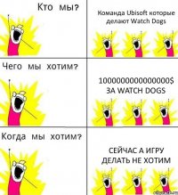 Команда Ubisoft которые делают Watch Dogs 1000000000000000$ За Watch Dogs Сейчас а игру делать не хотим