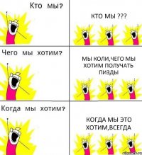 КТО МЫ ??? МЫ КОЛИ,ЧЕГО МЫ ХОТИМ ПОЛУЧАТЬ ПИЗДЫ КОГДА МЫ ЭТО ХОТИМ,ВСЕГДА