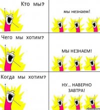 мы незнаем! мы незнаем! ну... наверно завтра!