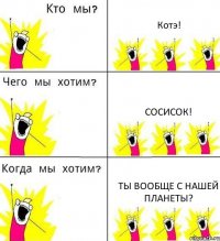 Котэ! Сосисок! Ты вообще с нашей планеты?