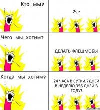 2че Делать флешмобы 24 часа в сутки,7дней в неделю,356 дней в году!