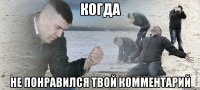 Когда Не понравился твой комментарий