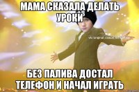 Мама сказала делать уроки Без палива достал телефон и начал играть