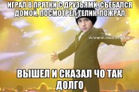 Играл в прятки с друзьями, съебался домой, посмотрел телик, пожрал Вышел и сказал чо так долго