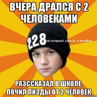 Вчера дрался с 2 человеками Разссказал в школе, почил пизды от 2 человек