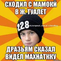 Сходил с мамокй в ж. туалет Дразьям сказал видел махнаткку