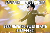 Забрали шнур от компа Взял обратно, ушел играть в варфейс