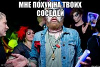 Мне похуй на твоих соседей 