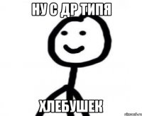 Ну с ДР типя ХЛЕБУШЕК