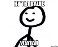 Ну ты ваше Усатая