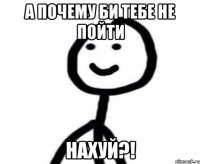 А почему би тебе не пойти НАХУЙ?!