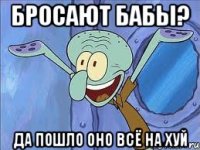 Бросают бабы? Да пошло оно всё на хуй