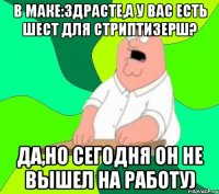 В маке:Здрасте,а у вас есть Шест для стриптизерш? Да,но сегодня он не вышел на работу)