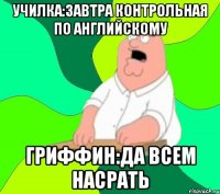 училка:завтра контрольная по английскому Гриффин:да всем насрать