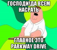 господи!Да всем насрать главное это Parkway Drive