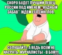 Скоро будет лучший певец России под именем "Нудный Забав". Ждем его синглов. Солушайте, а ведь всем не насрать. Журналисты - в бой!!!