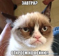 Завтра? Откроем кофейню!