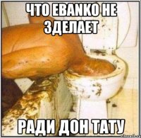 что Ebanko не зделает Ради Дон тату
