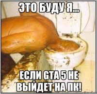 Это буду я... Если GTA 5 НЕ ВЫЙДЕТ НА ПК!