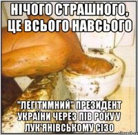 Нічого страшного, це всього навсього "Легітимний" президент України через пів року у Лук'янівському СІЗО