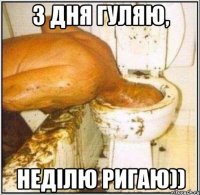 3 дня гуляю, недiлю ригаю))