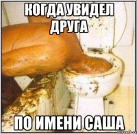 Когда увидел друга По имени Саша
