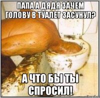 Папа а дядя зачем голову в туалет засунул? А что бы ты спросил!