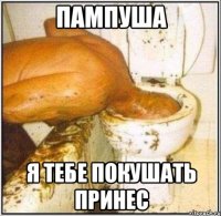 Пампуша Я тебе покушать принес